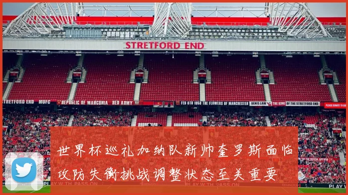 世界杯巡礼加纳队新帅奎罗斯面临攻防失衡挑战调整状态至关重要