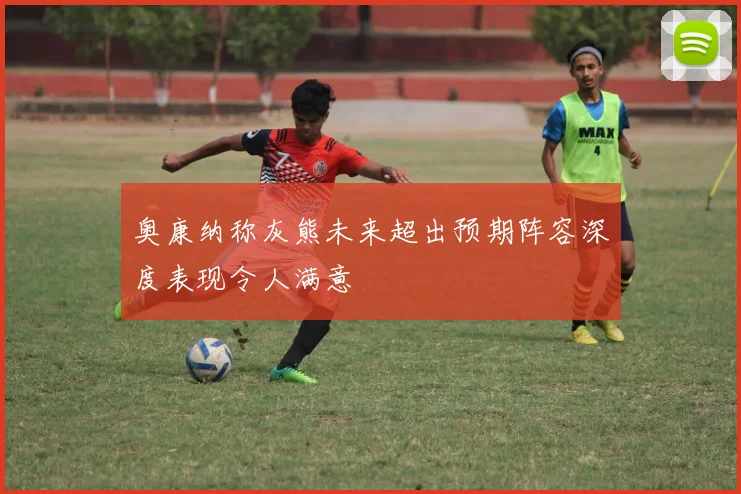 奥康纳称灰熊未来超出预期阵容深度表现令人满意