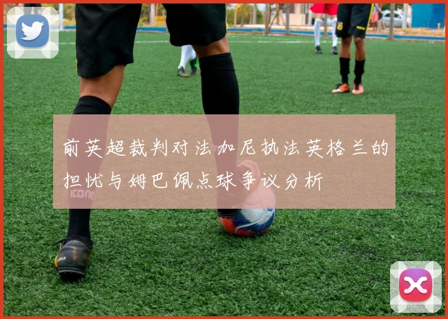 前英超裁判对法加尼执法英格兰的担忧与姆巴佩点球争议分析
