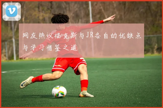 网友热议福克斯与JR各自的优缺点与学习借鉴之道