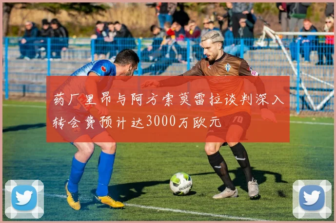 药厂里昂与阿方索莫雷拉谈判深入转会费预计达3000万欧元