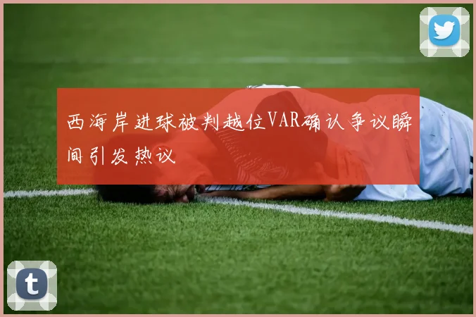 西海岸进球被判越位VAR确认争议瞬间引发热议