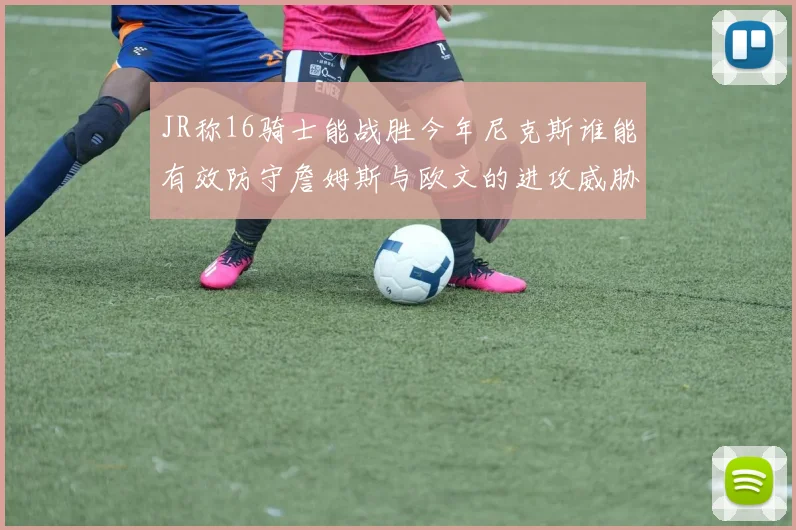 JR称16骑士能战胜今年尼克斯谁能有效防守詹姆斯与欧文的进攻威胁