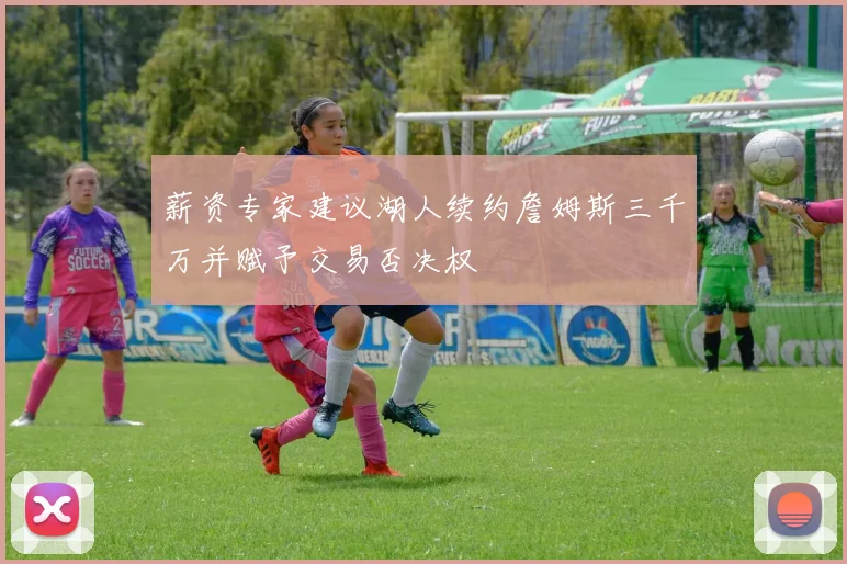 薪资专家建议湖人续约詹姆斯三千万并赋予交易否决权