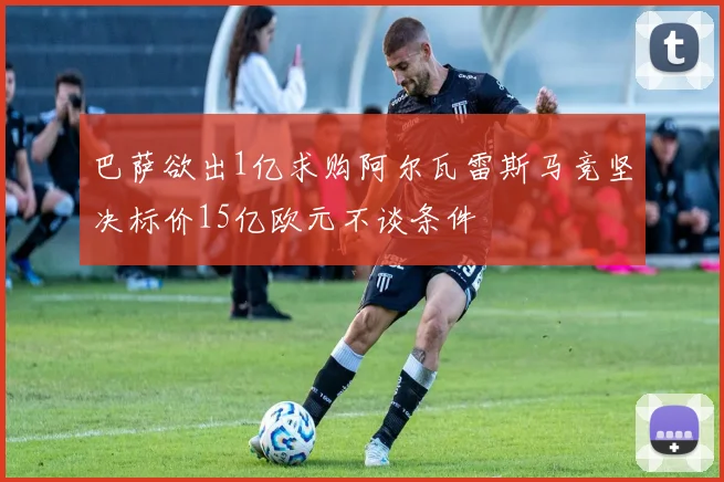 巴萨欲出1亿求购阿尔瓦雷斯马竞坚决标价15亿欧元不谈条件