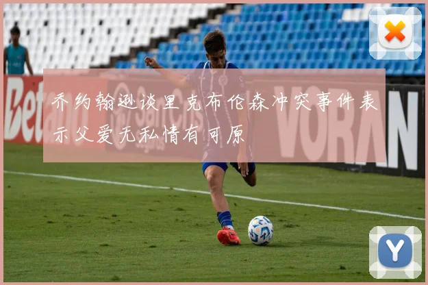 乔约翰逊谈里克布伦森冲突事件表示父爱无私情有可原