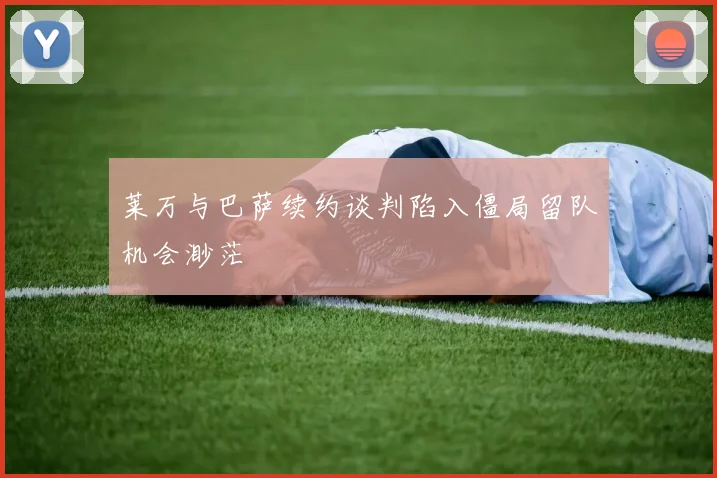 莱万与巴萨续约谈判陷入僵局留队机会渺茫