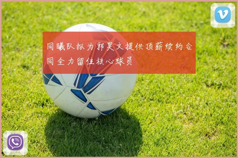 同曦队拟为郭昊文提供顶薪续约合同全力留住核心球员