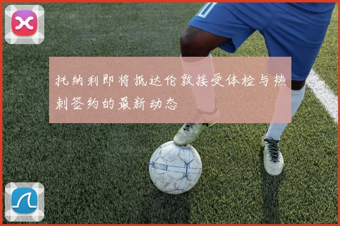 托纳利即将抵达伦敦接受体检与热刺签约的最新动态