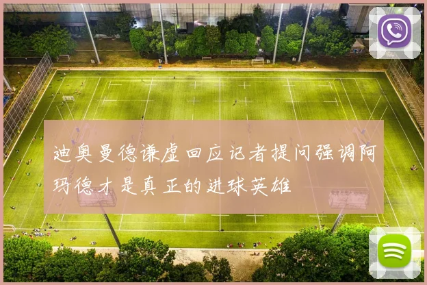 迪奥曼德谦虚回应记者提问强调阿玛德才是真正的进球英雄