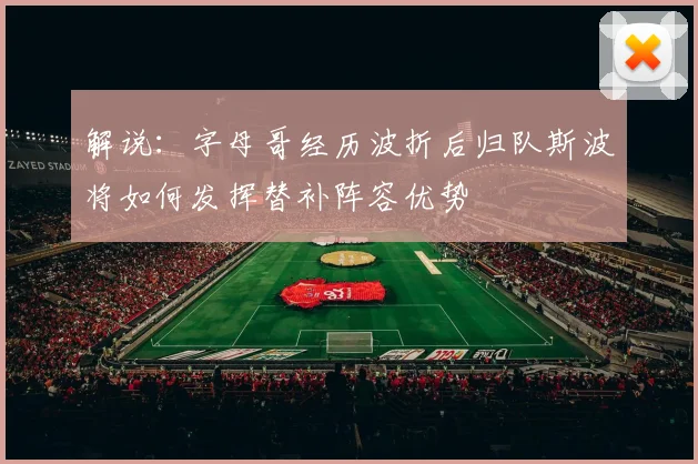 解说：字母哥经历波折后归队斯波将如何发挥替补阵容优势