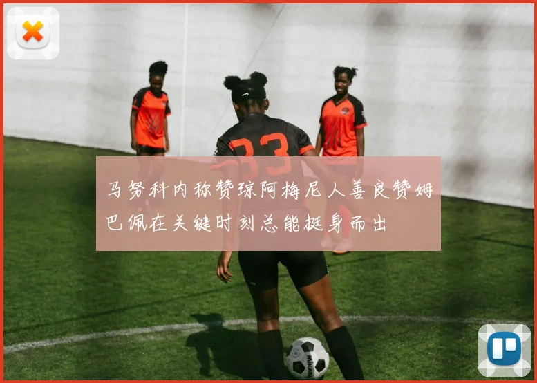 马努科内称赞琼阿梅尼人善良赞姆巴佩在关键时刻总能挺身而出