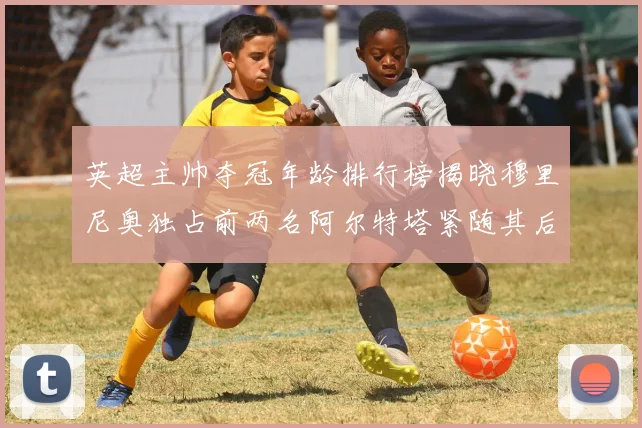 英超主帅夺冠年龄排行榜揭晓穆里尼奥独占前两名阿尔特塔紧随其后