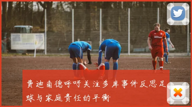 费迪南德呼吁关注多库事件反思足球与家庭责任的平衡