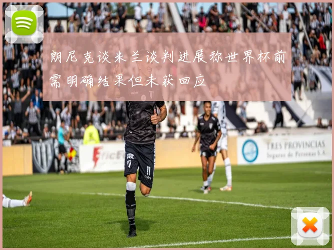 朗尼克谈米兰谈判进展称世界杯前需明确结果但未获回应