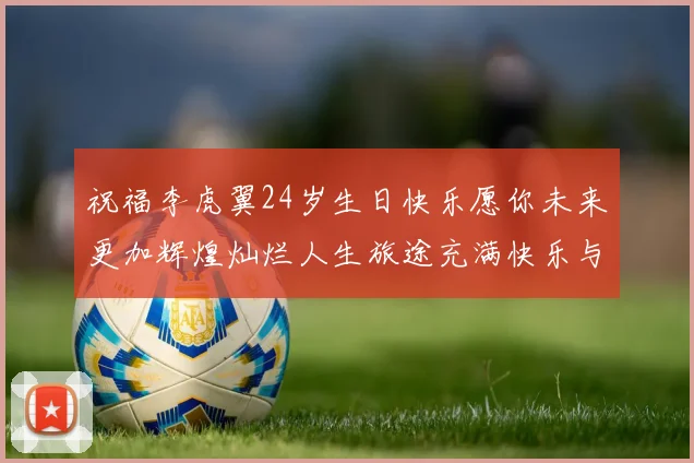 祝福李虎翼24岁生日快乐愿你未来更加辉煌灿烂人生旅途充满快乐与成功