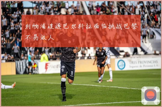 利物浦追逐巴尔科拉面临挑战巴黎不易放人