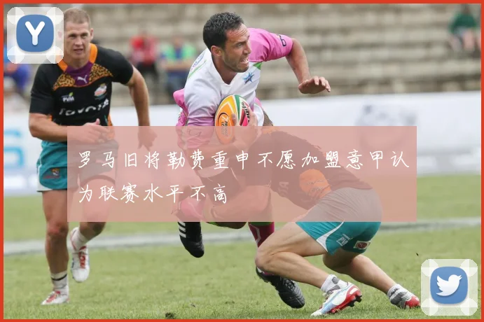 罗马旧将勒费重申不愿加盟意甲认为联赛水平不高